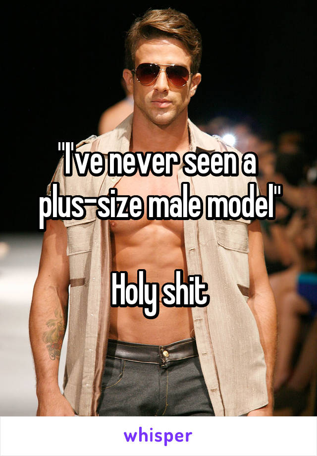 "I've never seen a  plus-size male model"

Holy shit