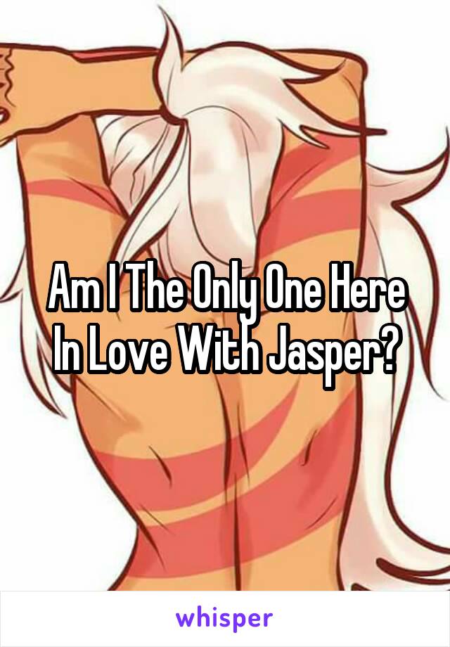 Am I The Only One Here In Love With Jasper?
