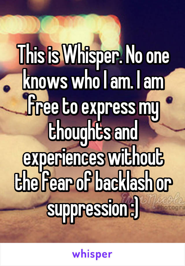 This is Whisper. No one knows who I am. I am free to express my thoughts and experiences without the fear of backlash or suppression :)