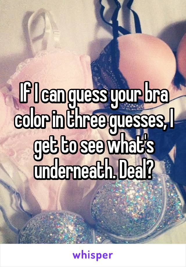 If I can guess your bra color in three guesses, I get to see what's underneath. Deal?