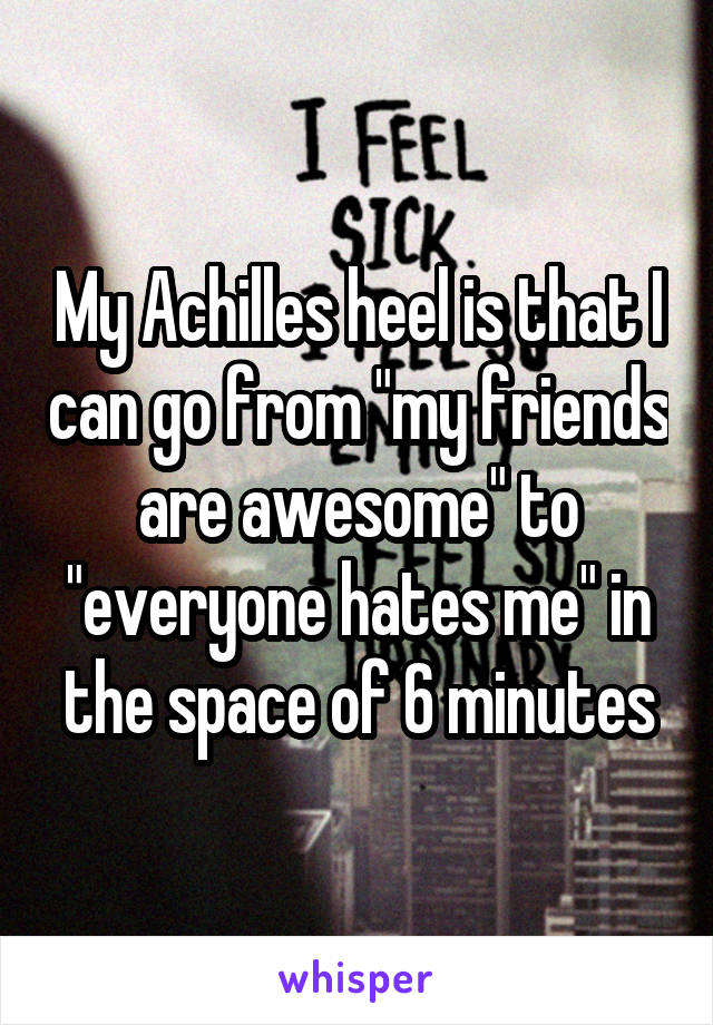 My Achilles heel is that I can go from "my friends are awesome" to "everyone hates me" in the space of 6 minutes