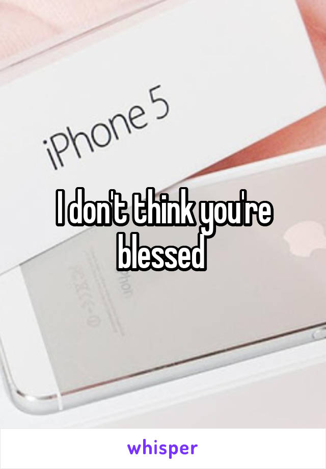 I don't think you're blessed 