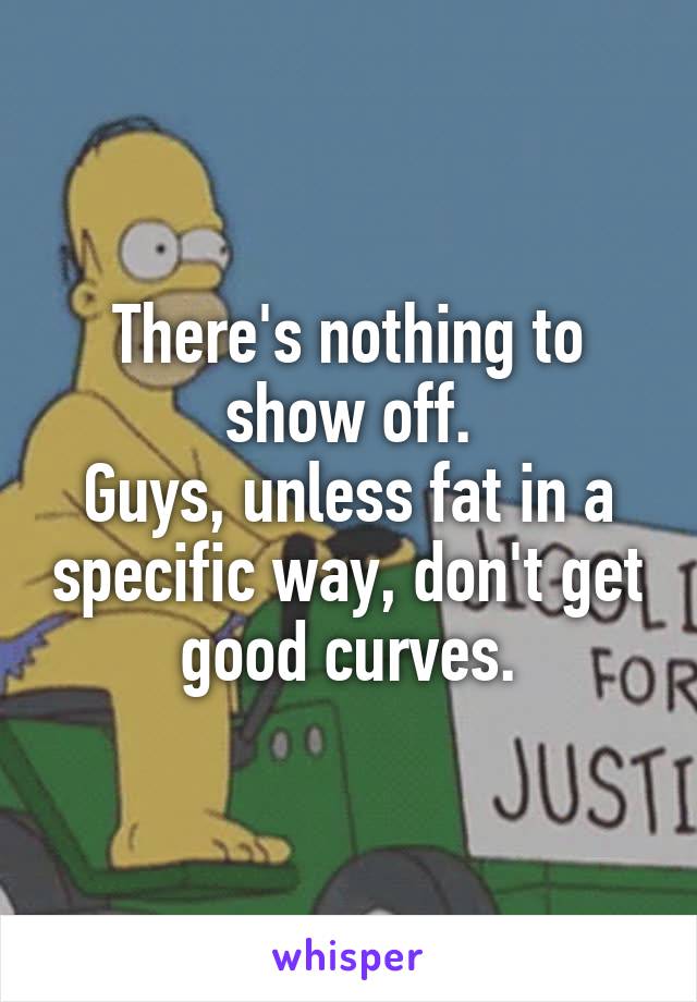 There's nothing to show off.
Guys, unless fat in a specific way, don't get good curves.