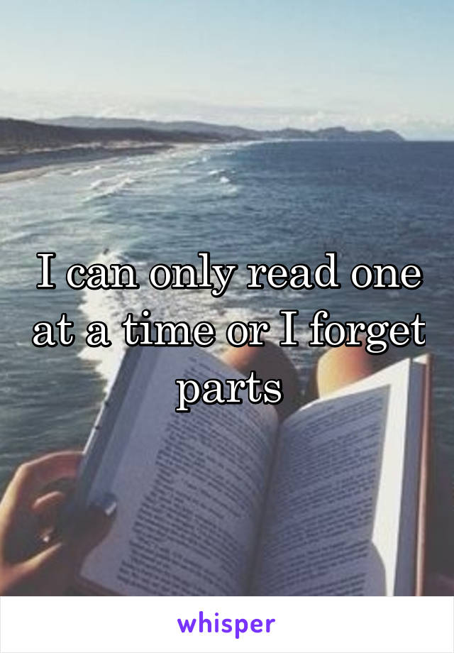 I can only read one at a time or I forget parts