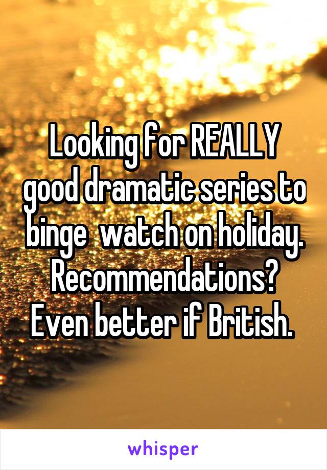 Looking for REALLY good dramatic series to binge  watch on holiday. Recommendations? Even better if British. 