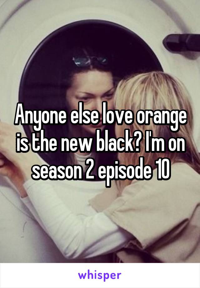 Anyone else love orange is the new black? I'm on season 2 episode 10