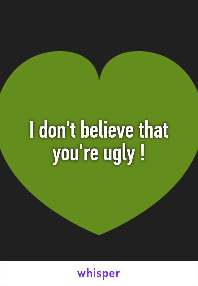 I don't believe that you're ugly !