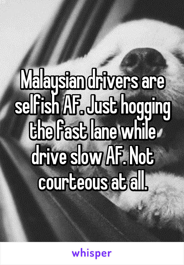 Malaysian drivers are selfish AF. Just hogging the fast lane while drive slow AF. Not courteous at all.