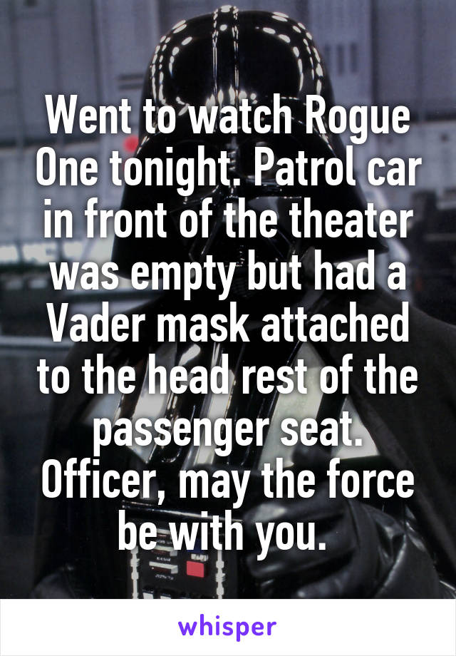 Went to watch Rogue One tonight. Patrol car in front of the theater was empty but had a Vader mask attached to the head rest of the passenger seat. Officer, may the force be with you. 