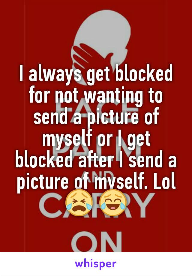 I always get blocked for not wanting to send a picture of myself or I get blocked after I send a picture of myself. Lol 😭 😂