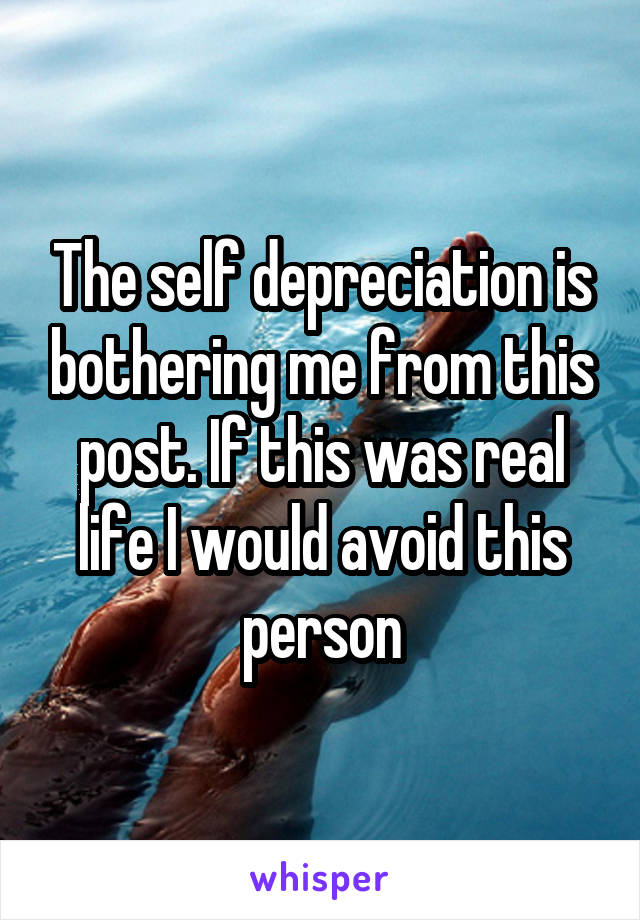 The self depreciation is bothering me from this post. If this was real life I would avoid this person