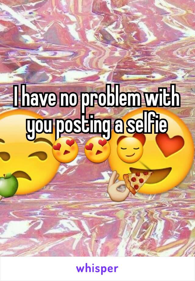 I have no problem with you posting a selfie 😍😍😏