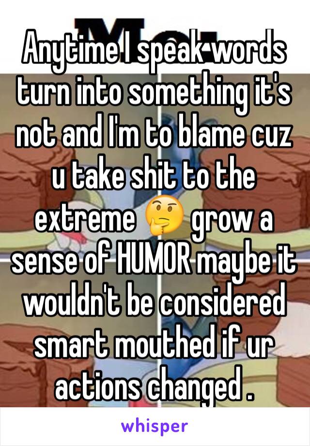 Anytime I speak words turn into something it's not and I'm to blame cuz u take shit to the extreme 🤔 grow a sense of HUMOR maybe it wouldn't be considered smart mouthed if ur actions changed . 