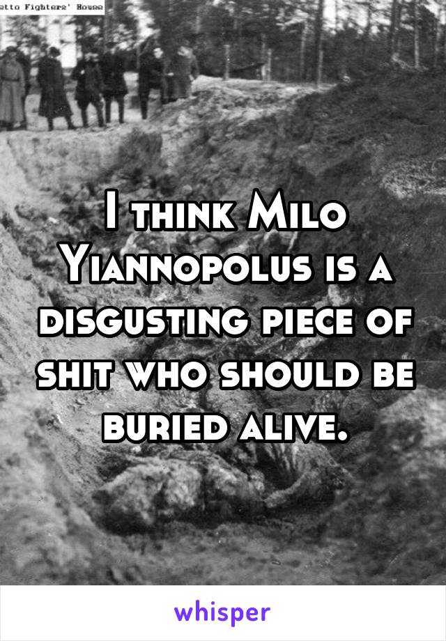I think Milo Yiannopolus is a disgusting piece of shit who should be buried alive.