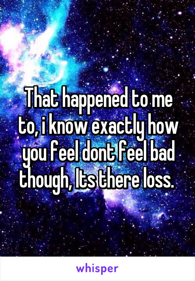 That happened to me to, i know exactly how you feel dont feel bad though, Its there loss. 