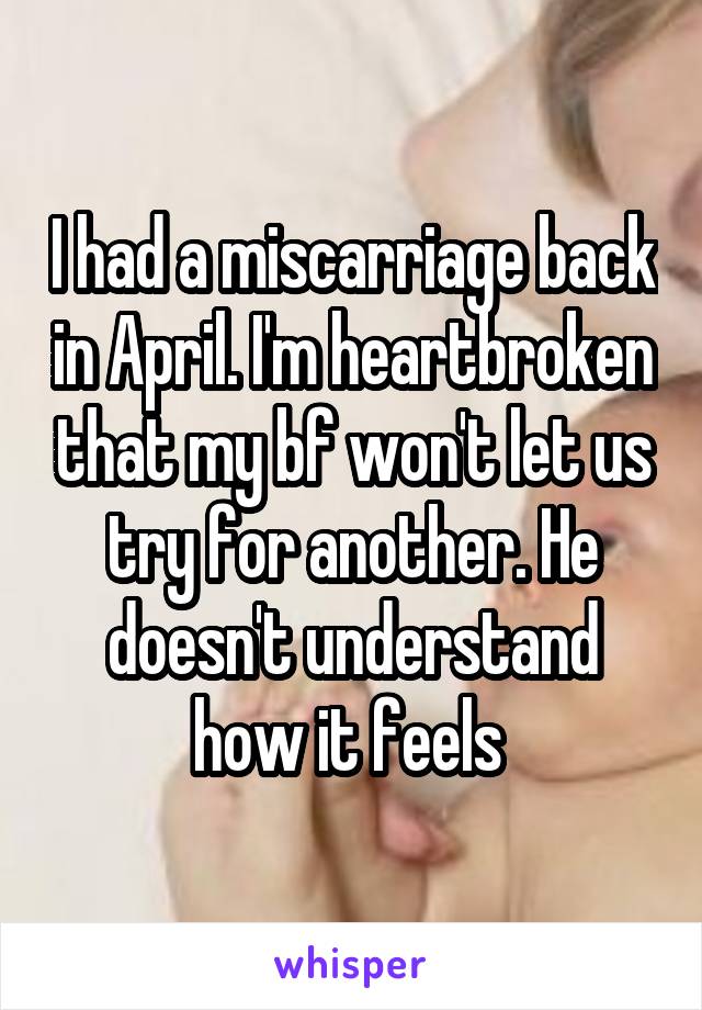 I had a miscarriage back in April. I'm heartbroken that my bf won't let us try for another. He doesn't understand how it feels 