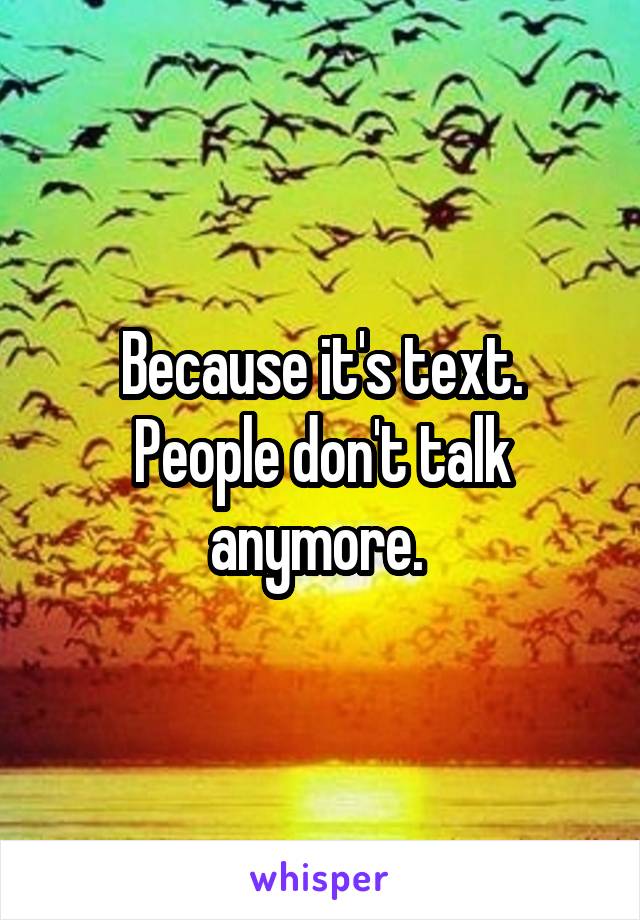 Because it's text. People don't talk anymore. 