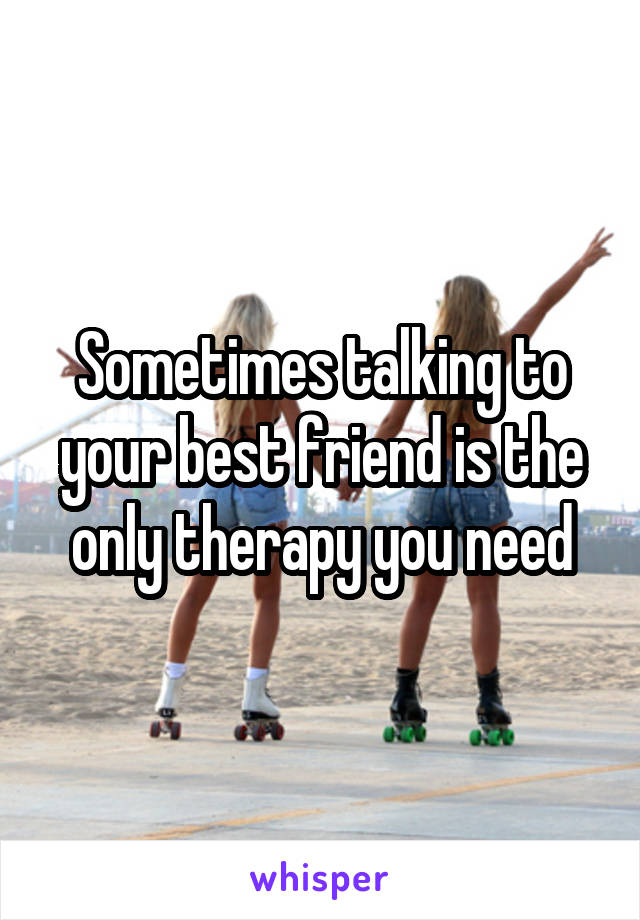 Sometimes talking to your best friend is the only therapy you need