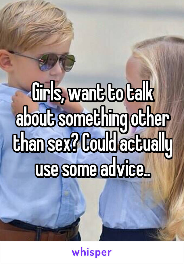 Girls, want to talk about something other than sex? Could actually use some advice..