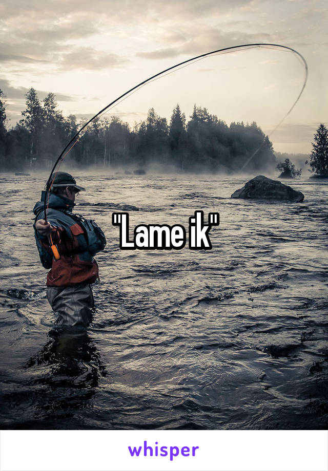 "Lame ik"