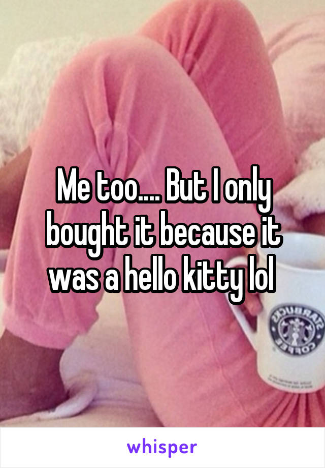 Me too.... But I only bought it because it was a hello kitty lol 