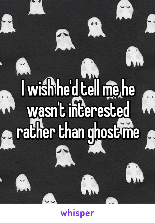 I wish he'd tell me he wasn't interested rather than ghost me