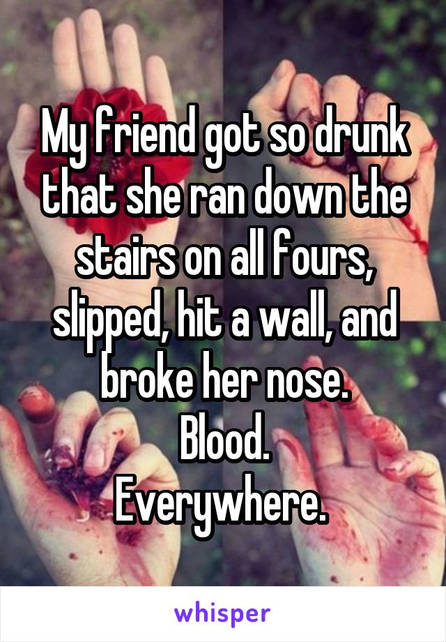 My friend got so drunk that she ran down the stairs on all fours, slipped, hit a wall, and broke her nose.
Blood.
Everywhere. 