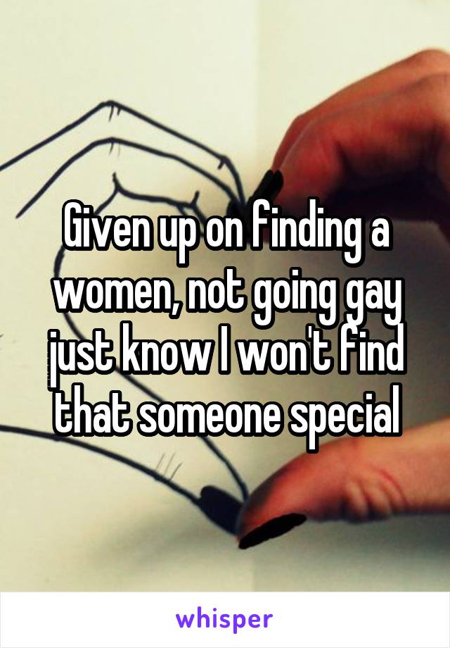 Given up on finding a women, not going gay just know I won't find that someone special