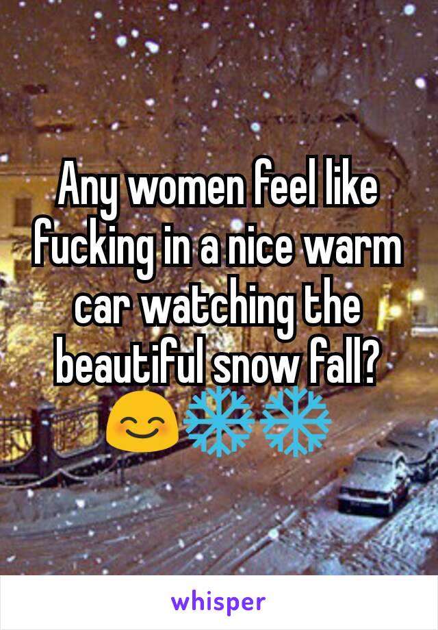 Any women feel like fucking in a nice warm car watching the beautiful snow fall? 😊❄❄