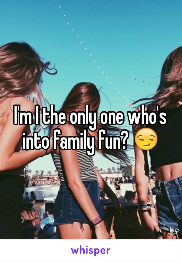 I'm I the only one who's into family fun? 😏