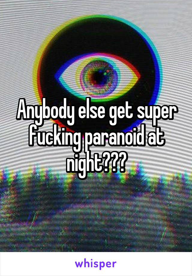 Anybody else get super fucking paranoid at night???