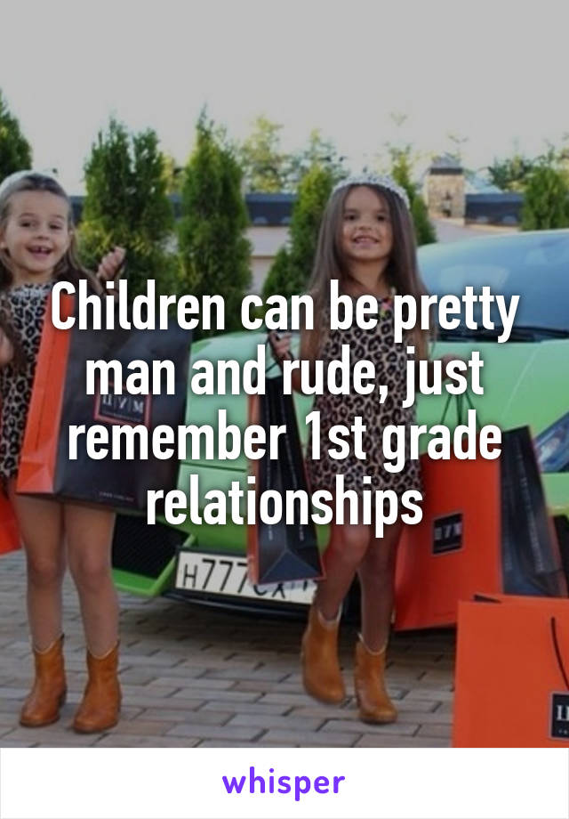 Children can be pretty man and rude, just remember 1st grade relationships
