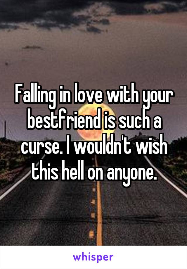 Falling in love with your bestfriend is such a curse. I wouldn't wish this hell on anyone.