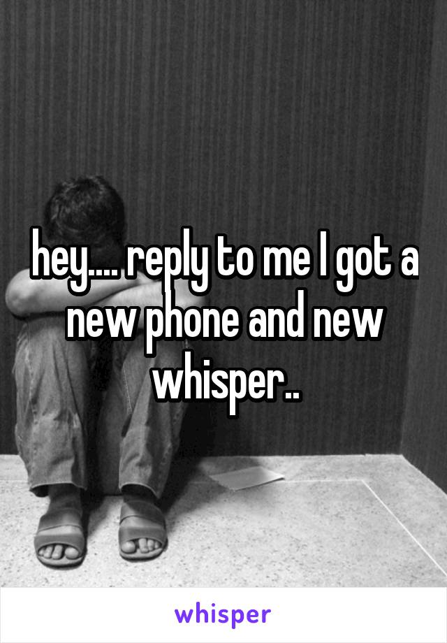 hey.... reply to me I got a new phone and new whisper..