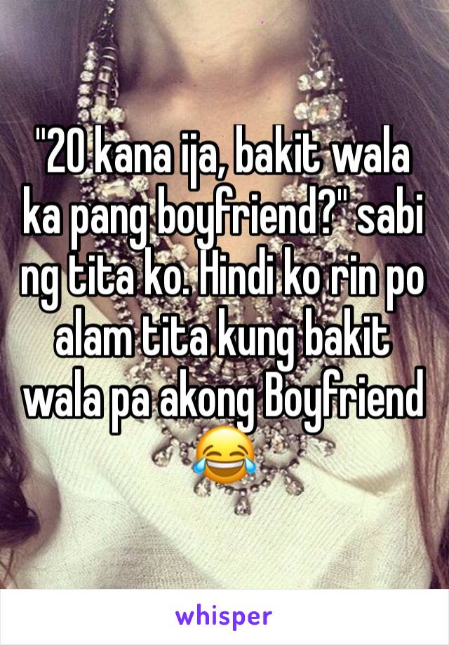 "20 kana ija, bakit wala ka pang boyfriend?" sabi ng tita ko. Hindi ko rin po alam tita kung bakit wala pa akong Boyfriend 😂