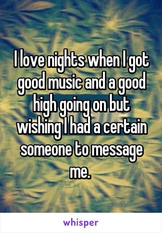 I love nights when I got good music and a good high going on but wishing I had a certain someone to message me. 
