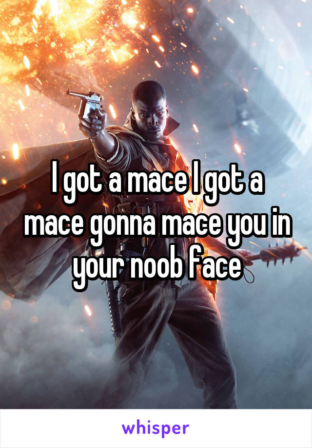 I got a mace I got a mace gonna mace you in your noob face