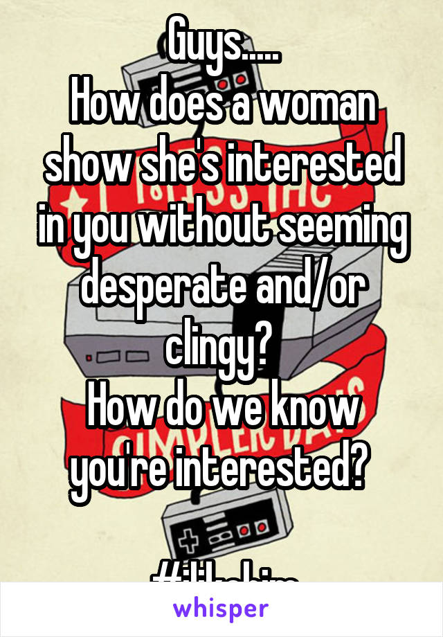 Guys.....
How does a woman show she's interested in you without seeming desperate and/or clingy? 
How do we know you're interested? 

#ilikehim