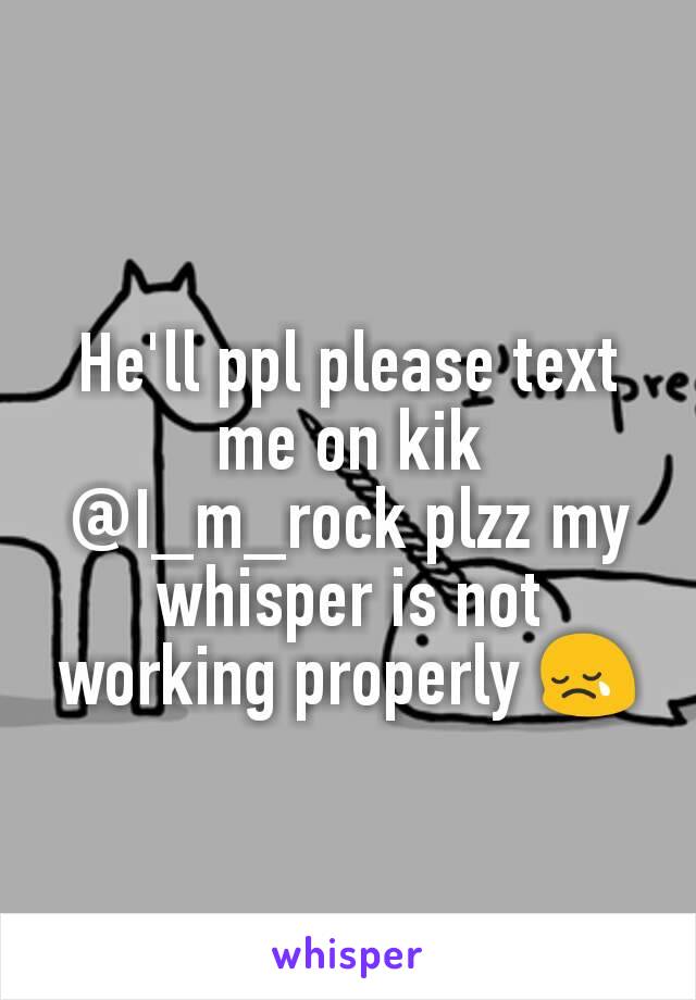 He'll ppl please text me on kik @I_m_rock plzz my whisper is not working properly 😢