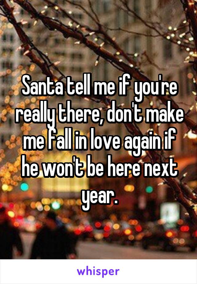 Santa tell me if you're really there, don't make me fall in love again if he won't be here next year.