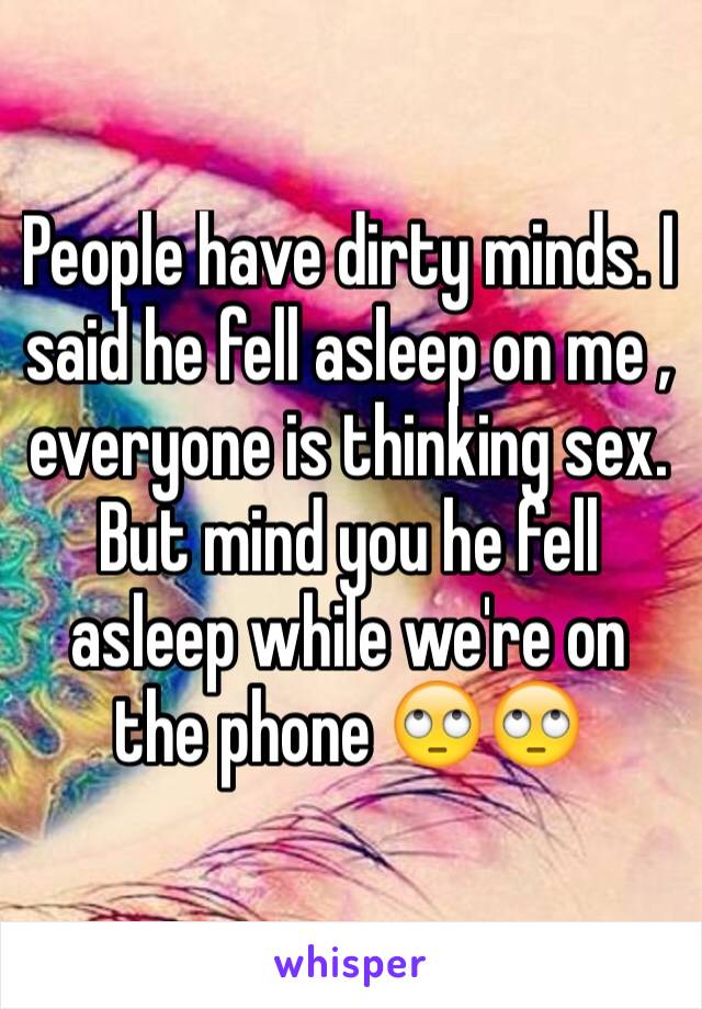 People have dirty minds. I said he fell asleep on me , everyone is thinking sex. But mind you he fell asleep while we're on the phone 🙄🙄