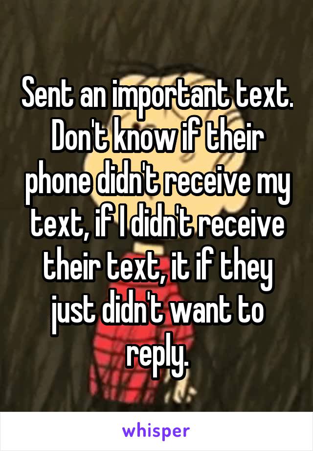Sent an important text. Don't know if their phone didn't receive my text, if I didn't receive their text, it if they just didn't want to reply.