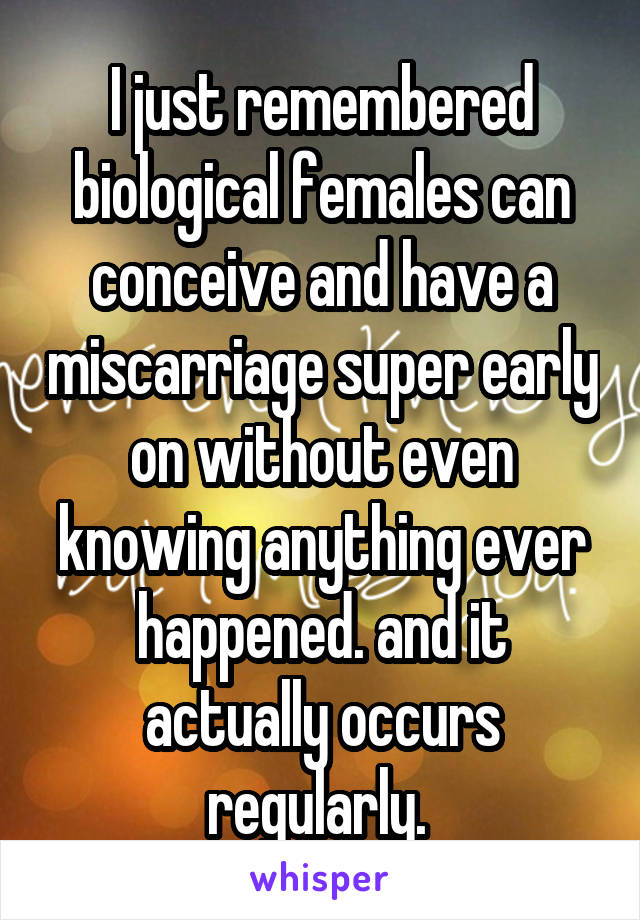 I just remembered biological females can conceive and have a miscarriage super early on without even knowing anything ever happened. and it actually occurs regularly. 