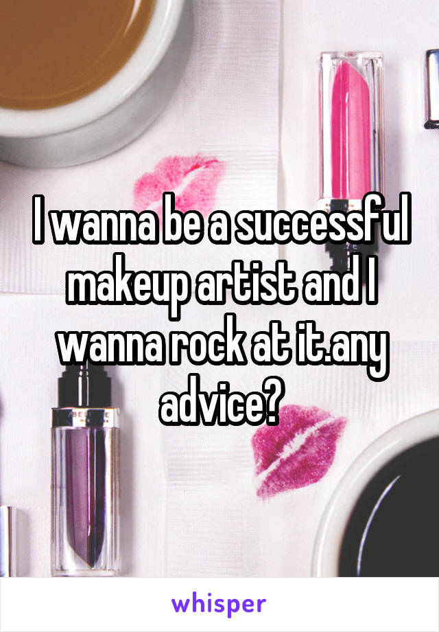 I wanna be a successful makeup artist and I wanna rock at it.any advice?