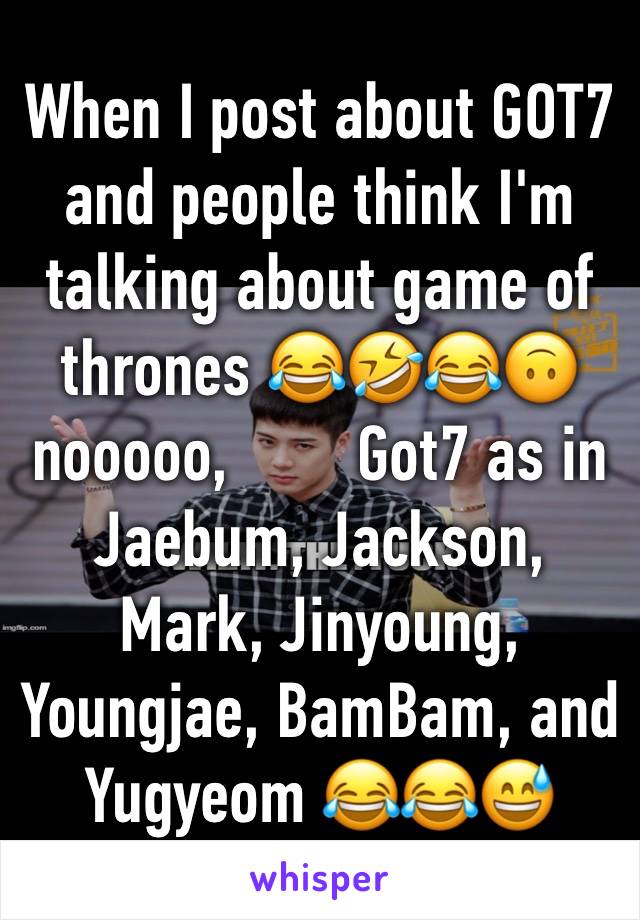 When I post about GOT7 and people think I'm talking about game of thrones 😂🤣😂🙃 nooooo,        Got7 as in Jaebum, Jackson, Mark, Jinyoung, Youngjae, BamBam, and Yugyeom 😂😂😅