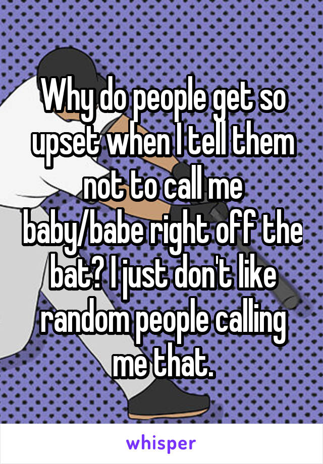 Why do people get so upset when I tell them not to call me baby/babe right off the bat? I just don't like random people calling me that.