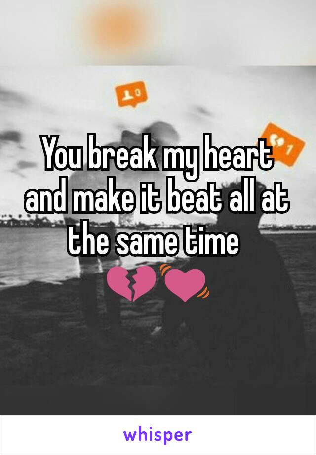You break my heart and make it beat all at the same time 
💔💓