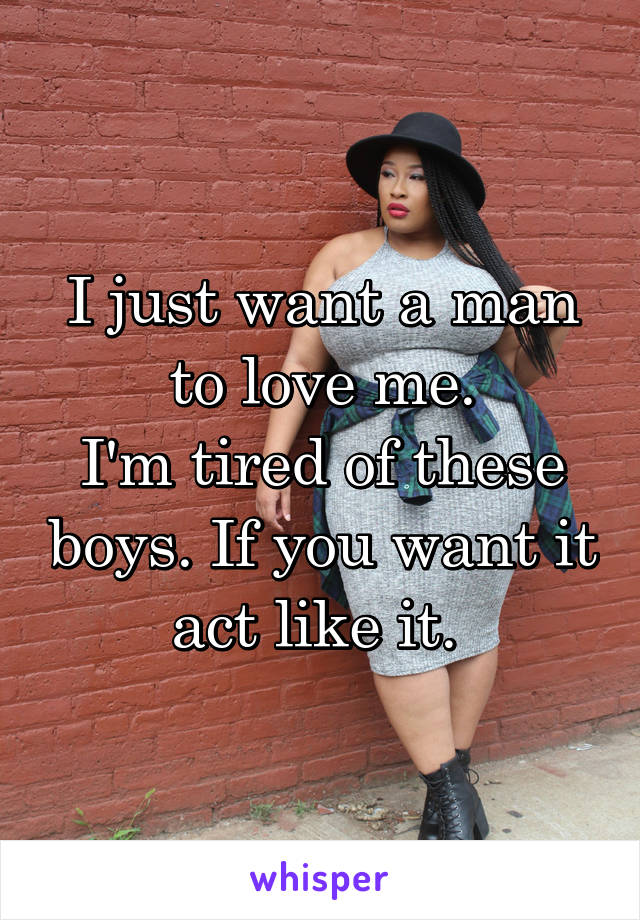 I just want a man to love me.
I'm tired of these boys. If you want it act like it. 
