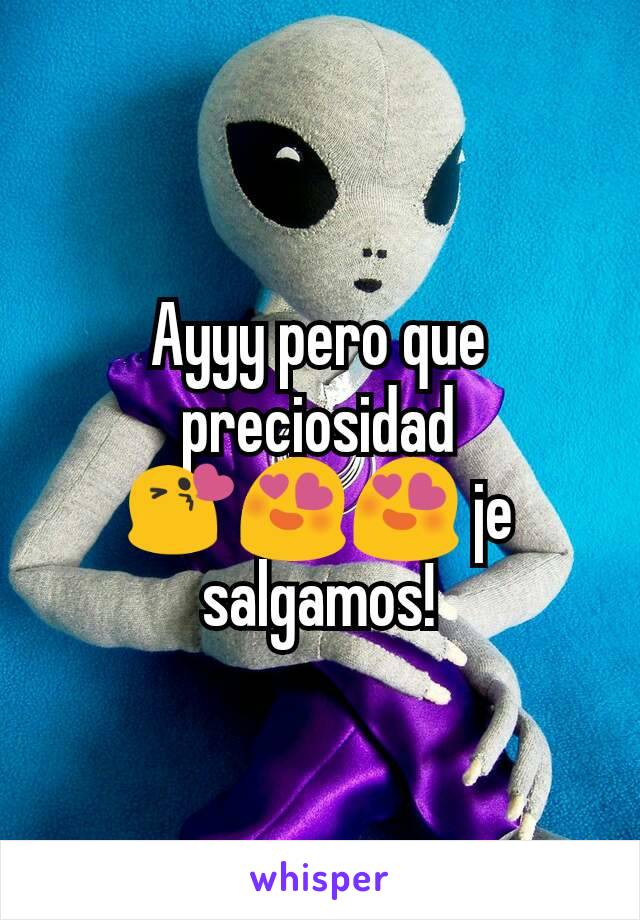 Ayyy pero que preciosidad 😘😍😍 je salgamos!