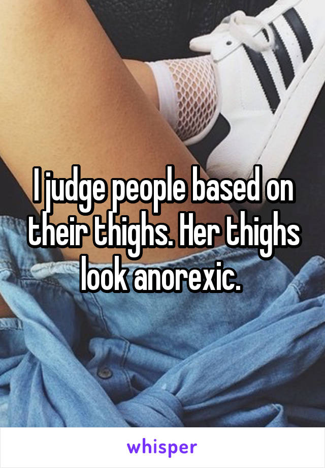 I judge people based on their thighs. Her thighs look anorexic. 